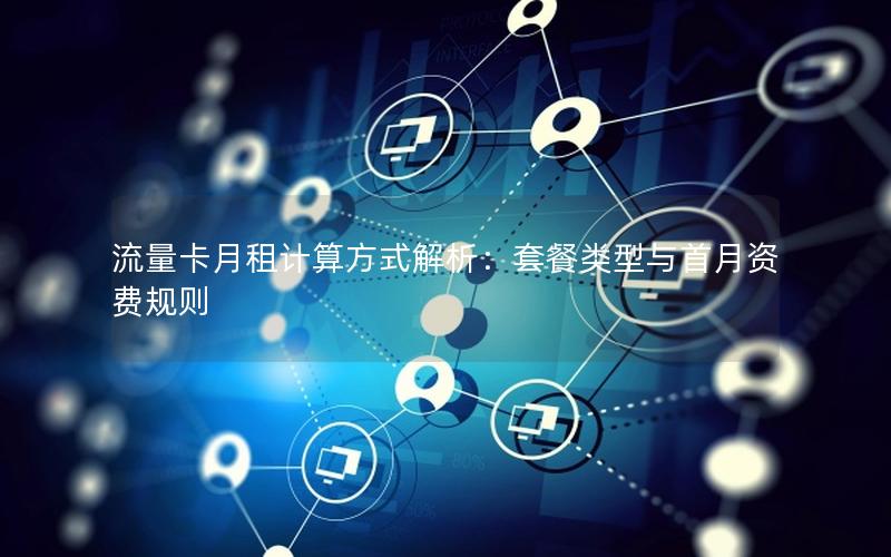 流量卡月租计算方式解析：套餐类型与首月资费规则