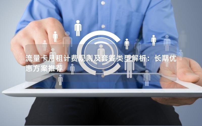 流量卡月租计费规则及套餐类型解析：长期优惠方案推荐