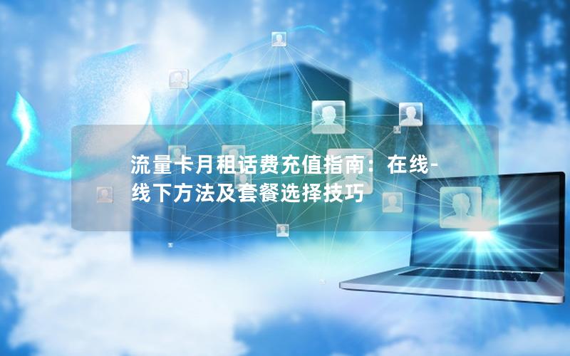 流量卡月租话费充值指南：在线-线下方法及套餐选择技巧