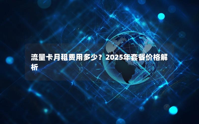 流量卡月租费用多少？2025年套餐价格解析
