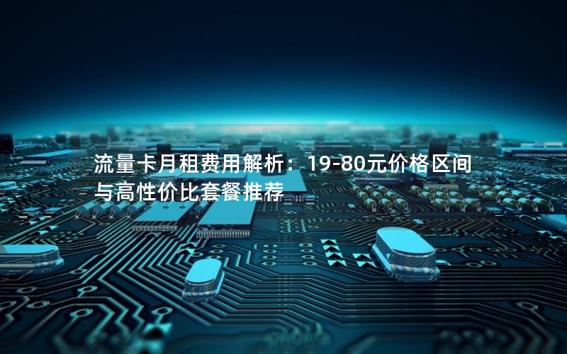 流量卡月租费用解析：19-80元价格区间与高性价比套餐推荐