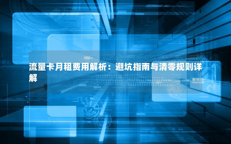 流量卡月租费用解析：避坑指南与清零规则详解