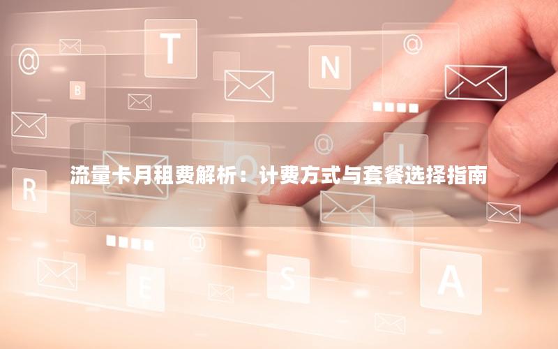 流量卡月租费解析：计费方式与套餐选择指南
