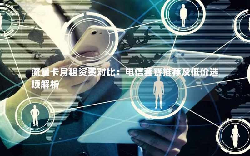 流量卡月租资费对比：电信套餐推荐及低价选项解析