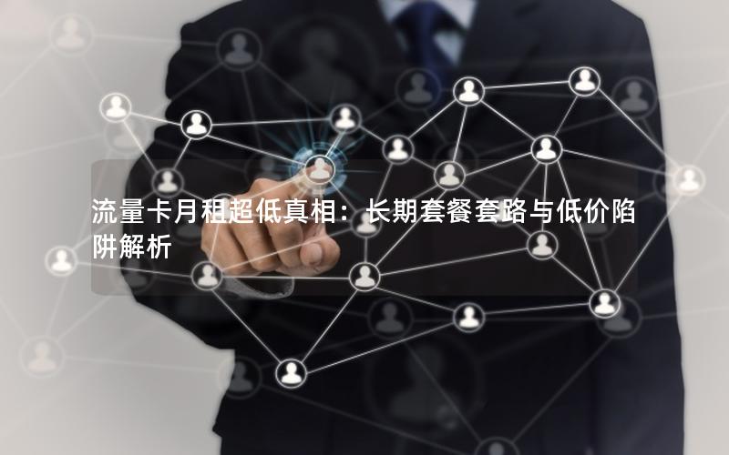 流量卡月租超低真相：长期套餐套路与低价陷阱解析