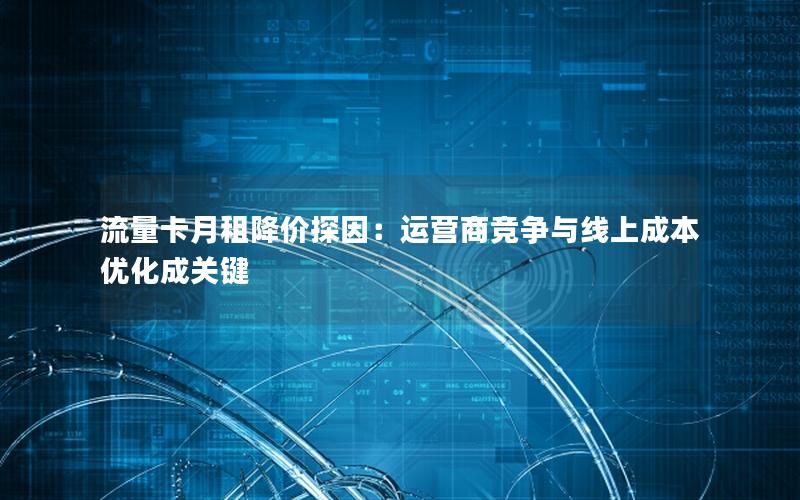流量卡月租降价探因：运营商竞争与线上成本优化成关键