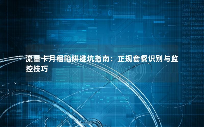 流量卡月租陷阱避坑指南：正规套餐识别与监控技巧