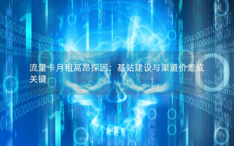 流量卡月租高昂探因：基站建设与渠道价差成关键