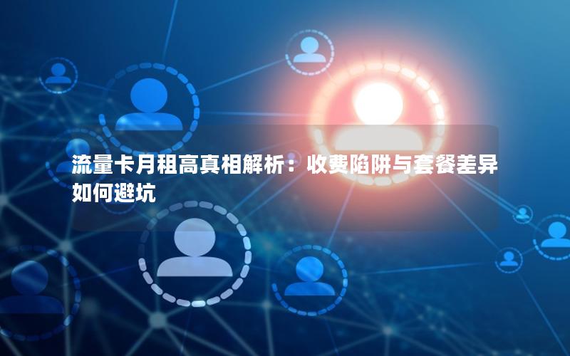 流量卡月租高真相解析：收费陷阱与套餐差异如何避坑