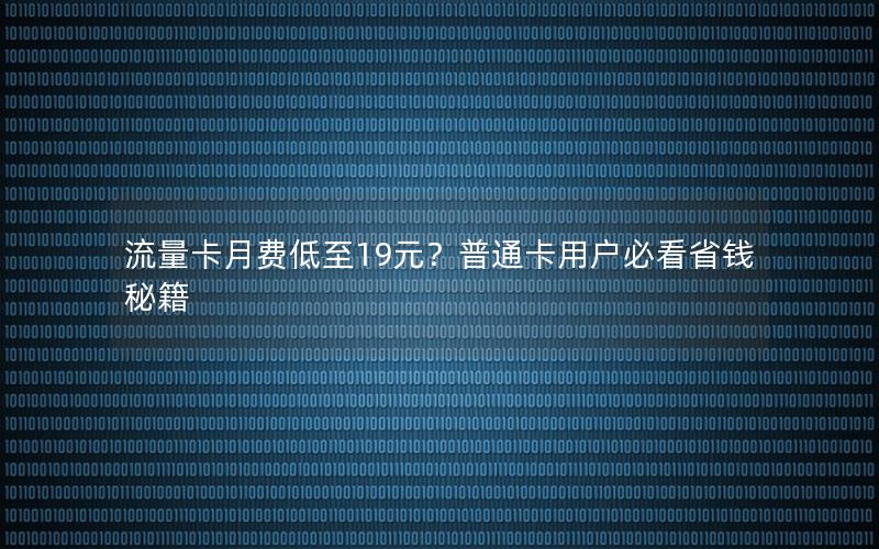 流量卡月费低至19元？普通卡用户必看省钱秘籍