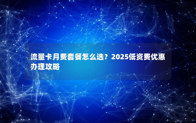 流量卡月费套餐怎么选？2025低资费优惠办理攻略
