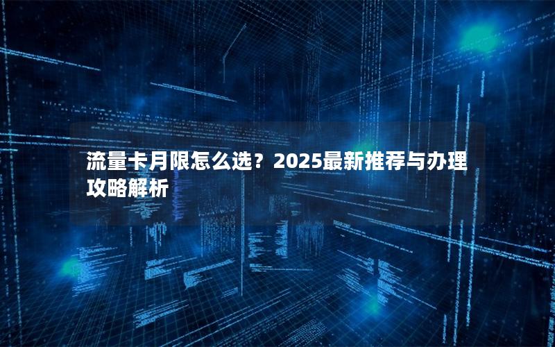 流量卡月限怎么选？2025最新推荐与办理攻略解析