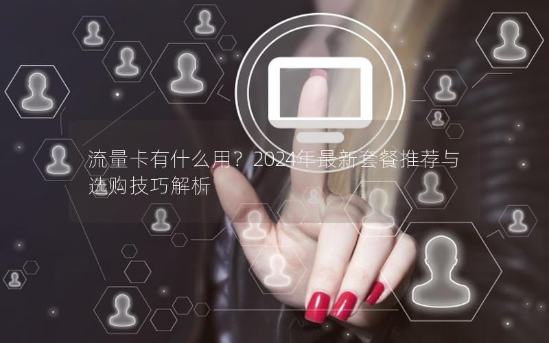 流量卡有什么用？2024年最新套餐推荐与选购技巧解析