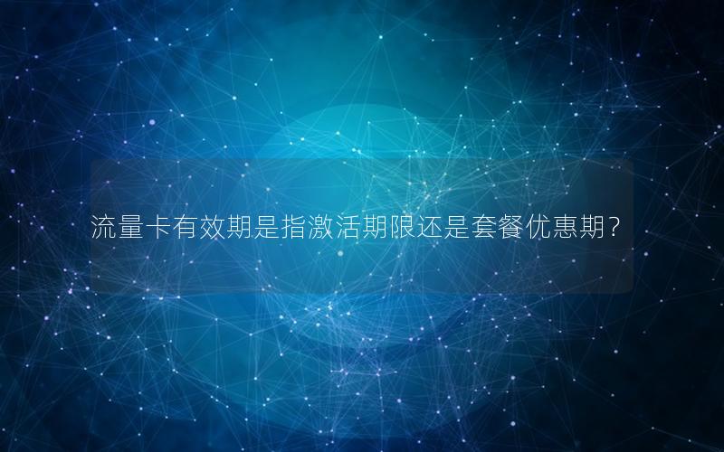 流量卡有效期是指激活期限还是套餐优惠期？