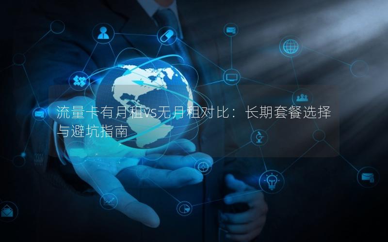 流量卡有月租vs无月租对比：长期套餐选择与避坑指南