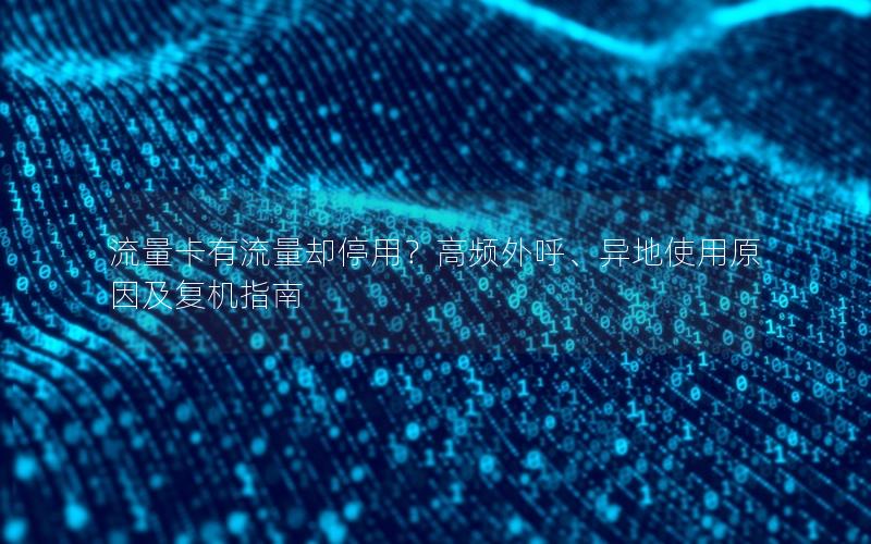 流量卡有流量却停用？高频外呼、异地使用原因及复机指南
