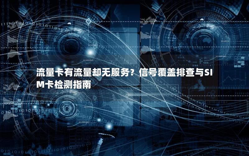 流量卡有流量却无服务？信号覆盖排查与SIM卡检测指南