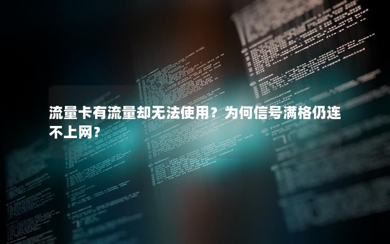 流量卡有流量却无法使用？为何信号满格仍连不上网？