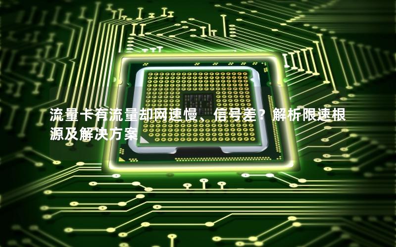 流量卡有流量却网速慢、信号差？解析限速根源及解决方案