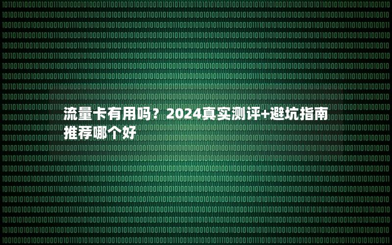 流量卡有用吗？2024真实测评+避坑指南推荐哪个好