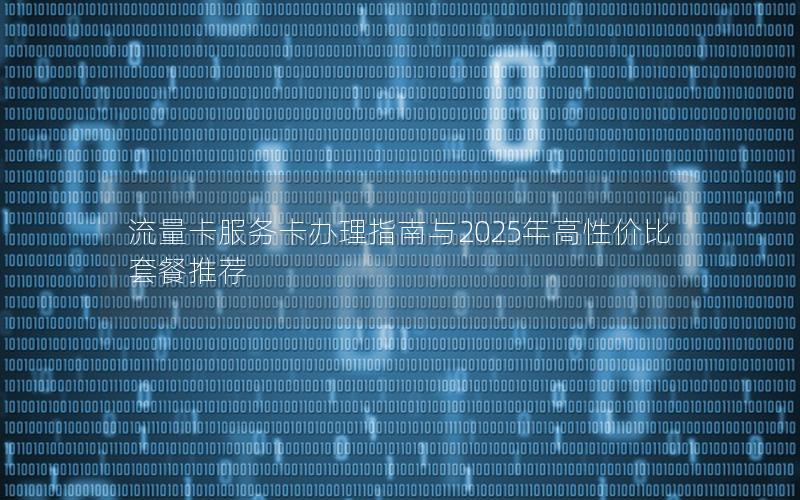流量卡服务卡办理指南与2025年高性价比套餐推荐