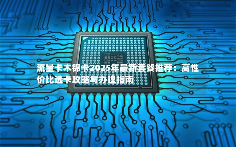 流量卡木锦卡2025年最新套餐推荐：高性价比选卡攻略与办理指南