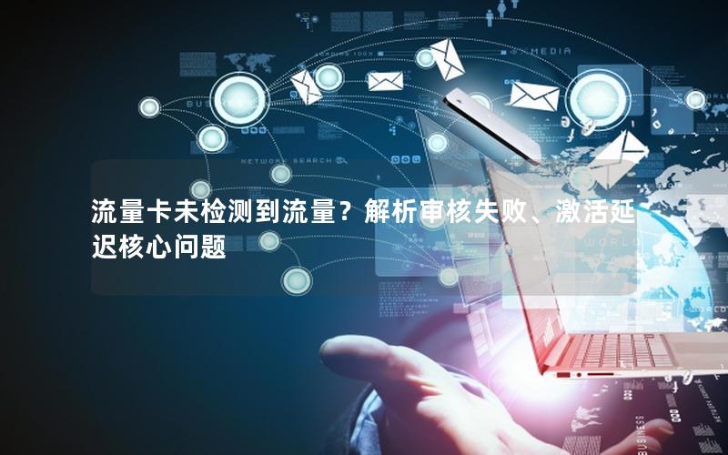 流量卡未检测到流量？解析审核失败、激活延迟核心问题