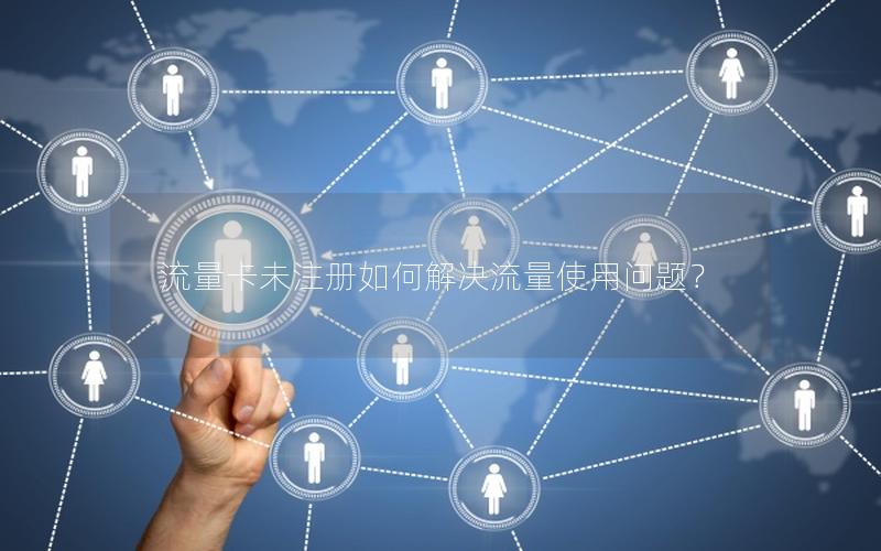 流量卡未注册如何解决流量使用问题？