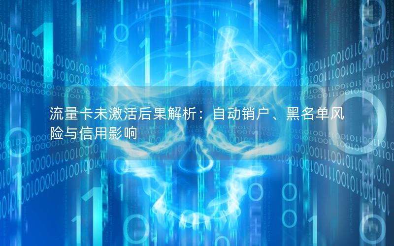 流量卡未激活后果解析：自动销户、黑名单风险与信用影响