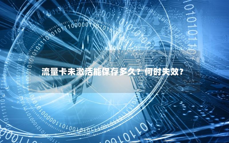 流量卡未激活能保存多久？何时失效？