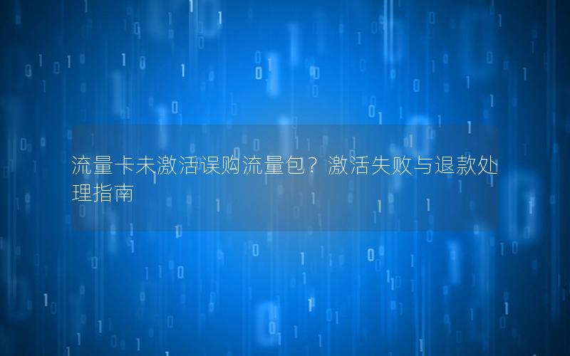 流量卡未激活误购流量包？激活失败与退款处理指南