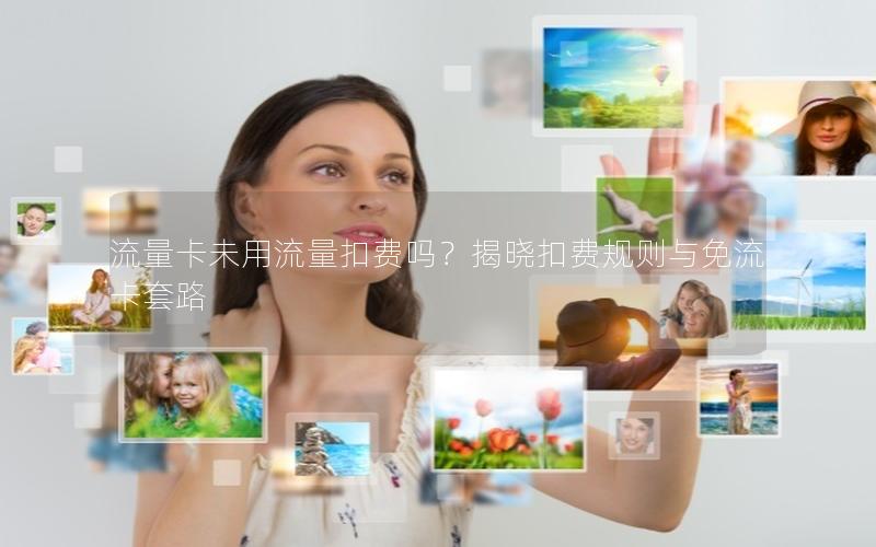 流量卡未用流量扣费吗？揭晓扣费规则与免流卡套路