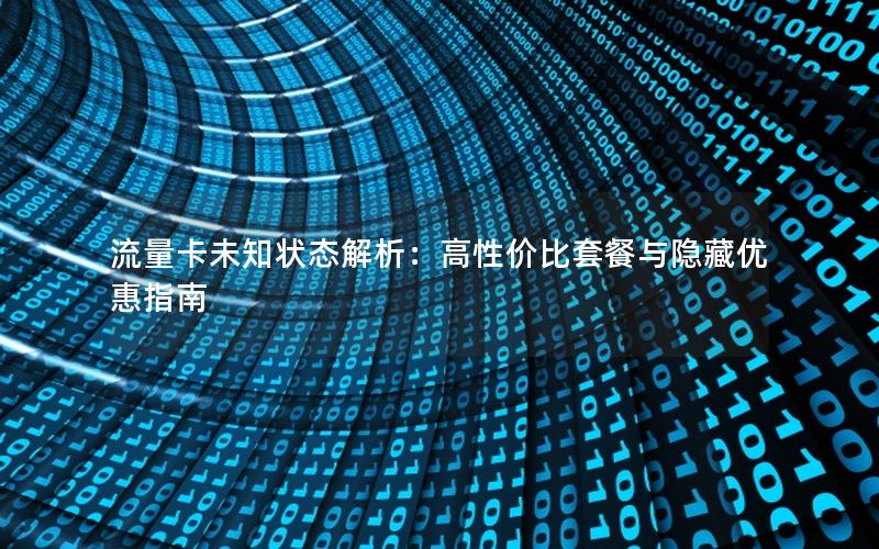 流量卡未知状态解析：高性价比套餐与隐藏优惠指南