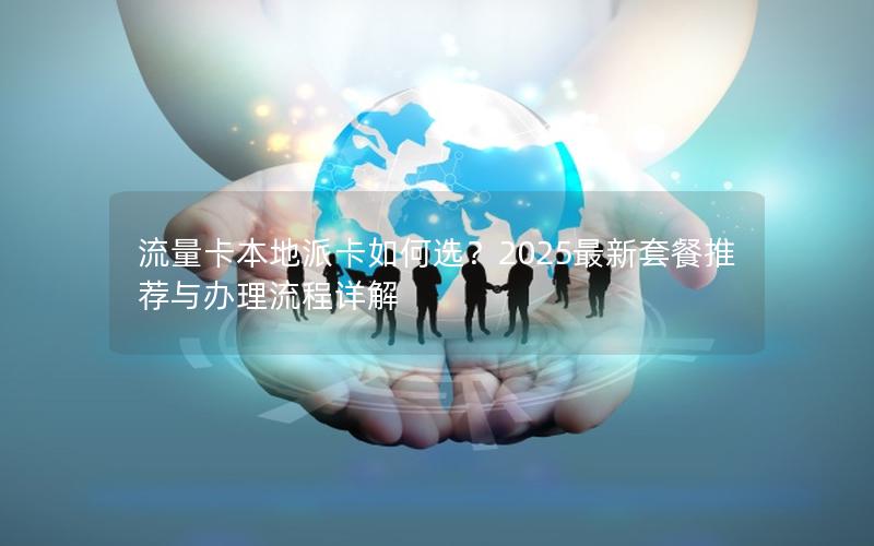 流量卡本地派卡如何选？2025最新套餐推荐与办理流程详解