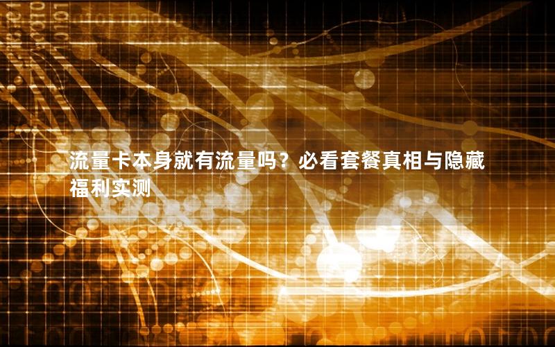 流量卡本身就有流量吗？必看套餐真相与隐藏福利实测