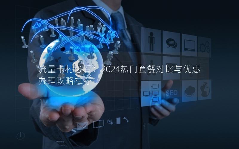 流量卡村必看：2024热门套餐对比与优惠办理攻略推荐
