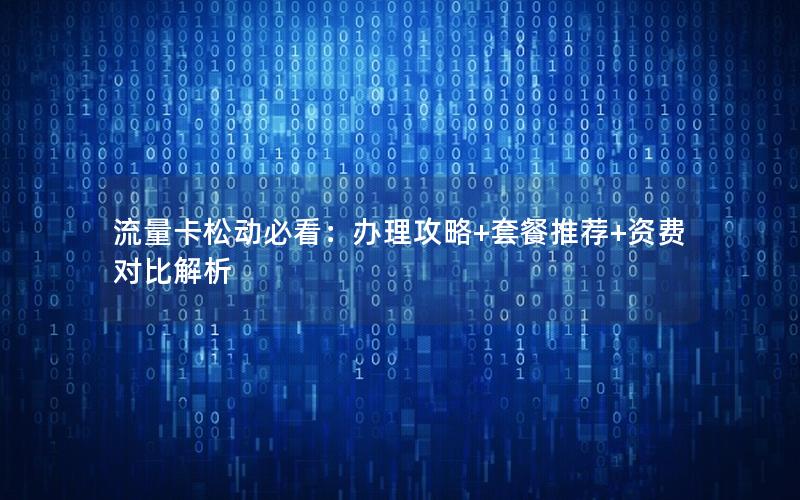 流量卡松动必看：办理攻略+套餐推荐+资费对比解析