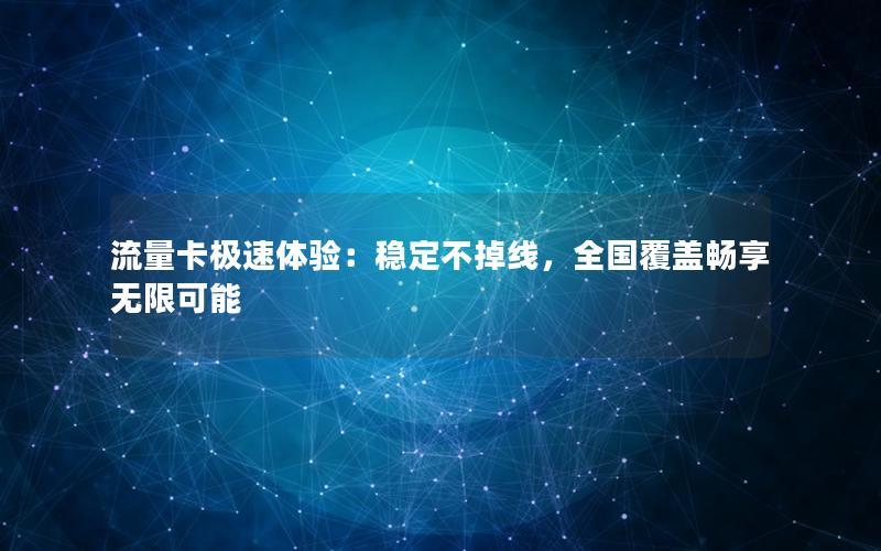 流量卡极速体验：稳定不掉线，全国覆盖畅享无限可能