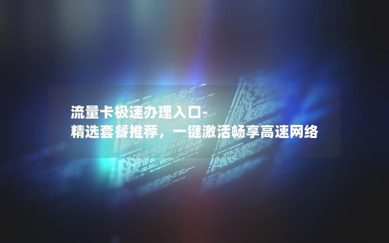 流量卡极速办理入口-精选套餐推荐，一键激活畅享高速网络