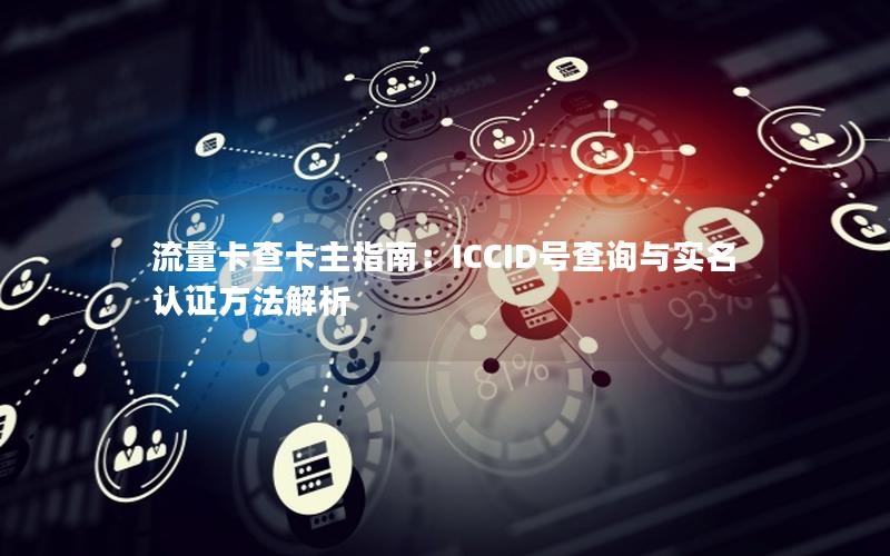 流量卡查卡主指南：ICCID号查询与实名认证方法解析