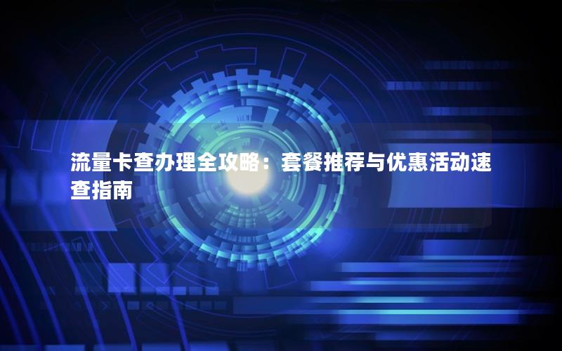 流量卡查办理全攻略：套餐推荐与优惠活动速查指南