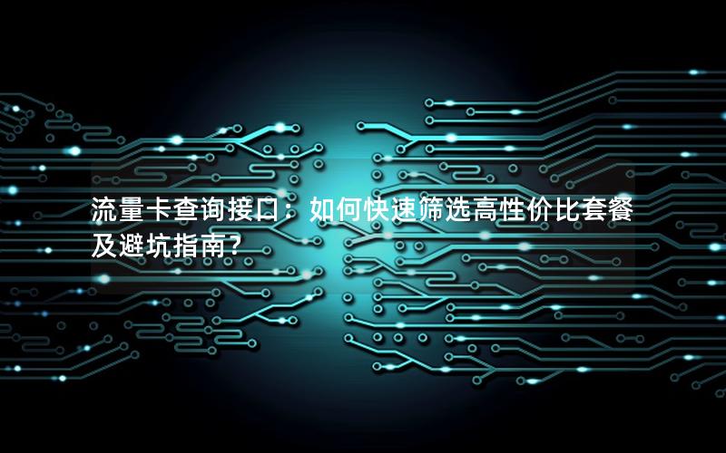 流量卡查询接口：如何快速筛选高性价比套餐及避坑指南？