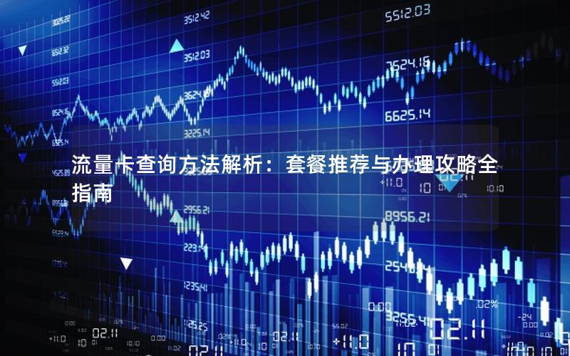 流量卡查询方法解析：套餐推荐与办理攻略全指南