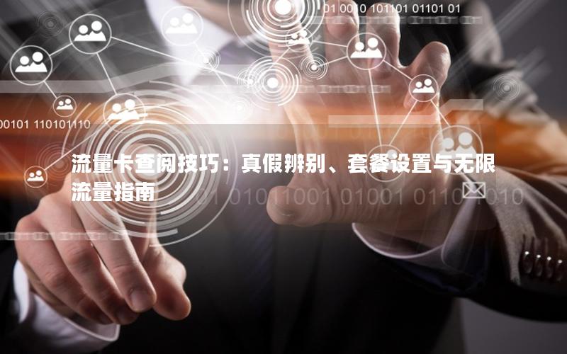 流量卡查阅技巧：真假辨别、套餐设置与无限流量指南