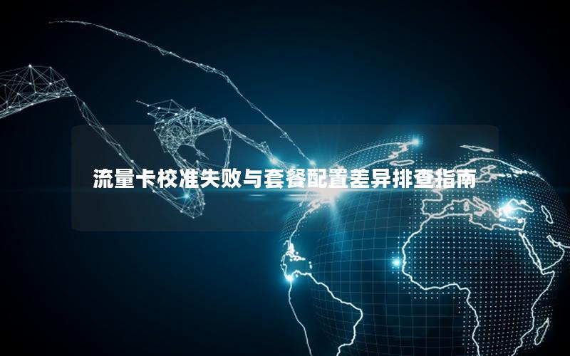 流量卡校准失败与套餐配置差异排查指南