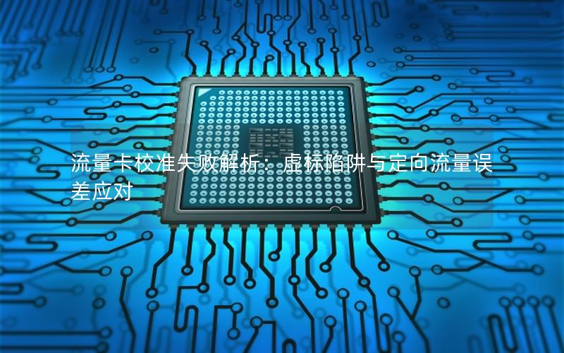 流量卡校准失败解析：虚标陷阱与定向流量误差应对
