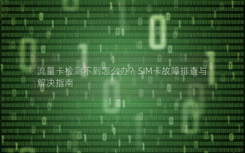 流量卡检测不到怎么办？SIM卡故障排查与解决指南