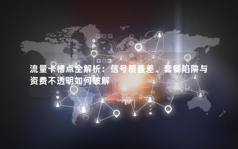 流量卡槽点全解析：信号覆盖差、套餐陷阱与资费不透明如何破解