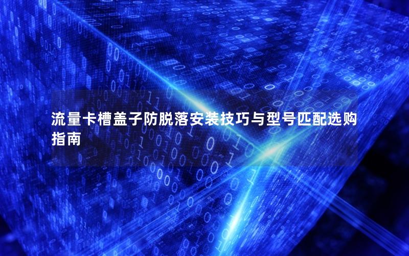 流量卡槽盖子防脱落安装技巧与型号匹配选购指南