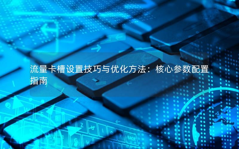 流量卡槽设置技巧与优化方法：核心参数配置指南